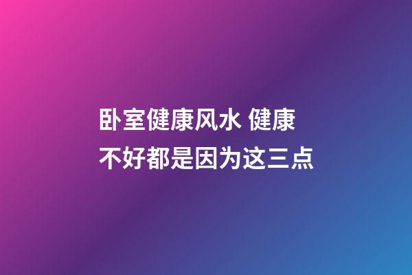 卧室健康风水 健康不好都是因为这三点